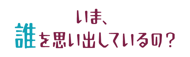 いま、誰を思い出しているの？