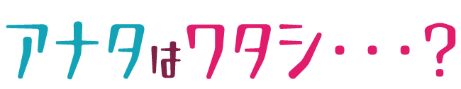 アナタはワタシ・・・？