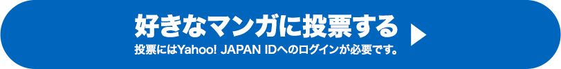 好きなマンガに投票する 投票にはYahoo! JAPAN IDへのログインが必要です。