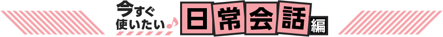 今すぐ使いたい♪ 日常会話編