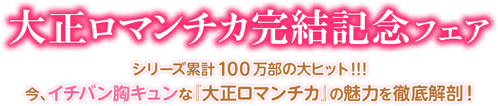 大正ロマンチカ完結記念フェア  シリーズ累計100万部の大ヒット!!!今、イチバン胸キュンな『大正ロマンチカ』の魅力を徹底解剖!