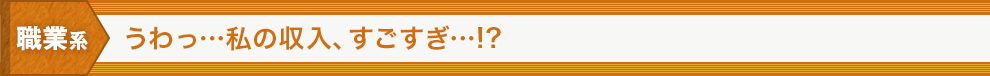 職業系 うわっ…私の収入、すごすぎ…!?