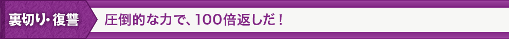 裏切り・復讐 圧倒的な力で、100倍返しだ！