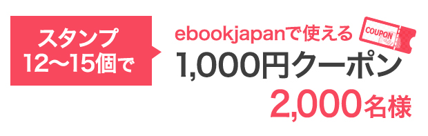 スタンプ12〜15個で…ebookjapanで使える1,000円クーポン 2,000名様