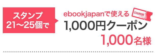スタンプ21〜25個で…ebookjapanで使える1,000円クーポン 1,000名様
