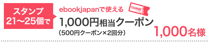 スタンプ21〜25個で…ebookjapanで使える1,000円相当クーポン 1,000名様