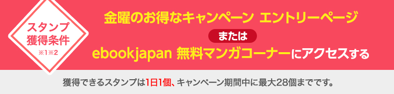 獲得条件:金曜のお得なキャンペーンエントリーページまたはebookjapan 無料マンガコーナーにアクセスする