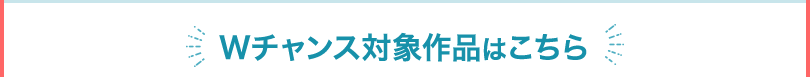 Wチャンス対象作品はこちら