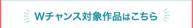 Wチャンス対象作品はこちら