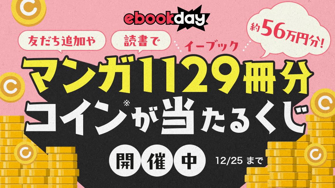 ebookday 約56万円分！ 友だち追加や読書でマンガ1129冊分コイン※が当たるくじ 開催中 12/25まで