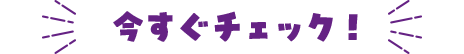 今すぐチェック！