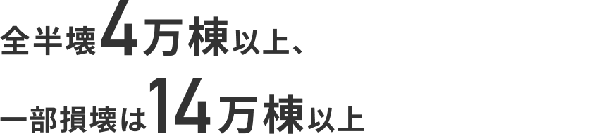 全半壊4万棟以上、一部破損は14万棟以上