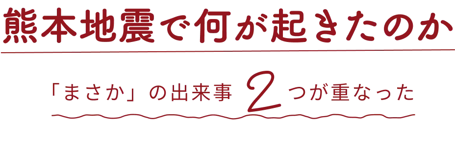 熊本地震で何が起きたのか 「まさか」の出来事2つが重なった