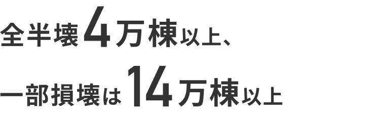 全半壊4万棟以上、一部破損は14万棟以上
