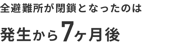 全避難所が閉鎖となったのは発生から7ヶ月後