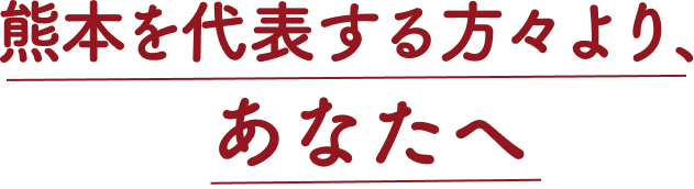 熊本を代表する方々より、あなたへ