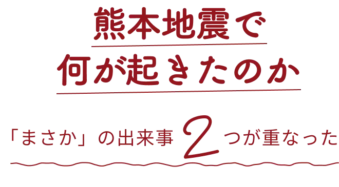 熊本地震で何が起きたのか 「まさか」の出来事2つが重なった