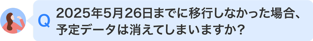 2025年5月26日までに移行しなかった場合、予定データは消えてしまいますか？