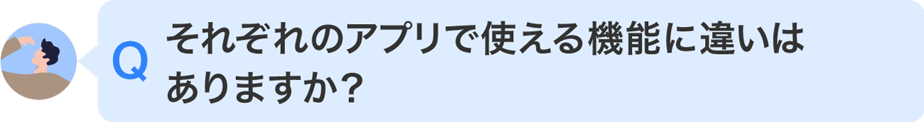 それぞれのアプリで使える機能に違いはありますか？