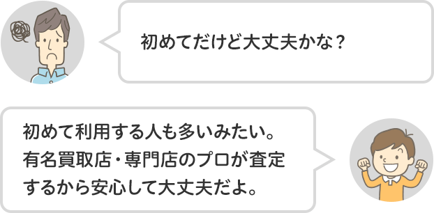 父「初めてだけど大丈夫かな？」たかし「初めて利用する人も多いみたい。有名買取店・専門店のプロが査定するから安心して大丈夫だよ。」