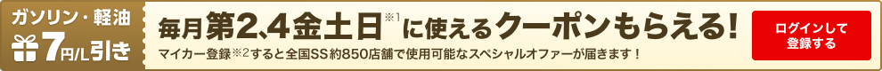 ガソリン・軽油7円/L引き。毎月第2、4金土日※1に使えるクーポンもらえる！　マイカー登録※2すると全国SS約850店舗で使用可能なスペシャルオファーが届きます！　ログインして登録する