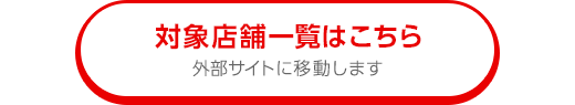 対象店舗一覧はこちら。外部サイトに移動します