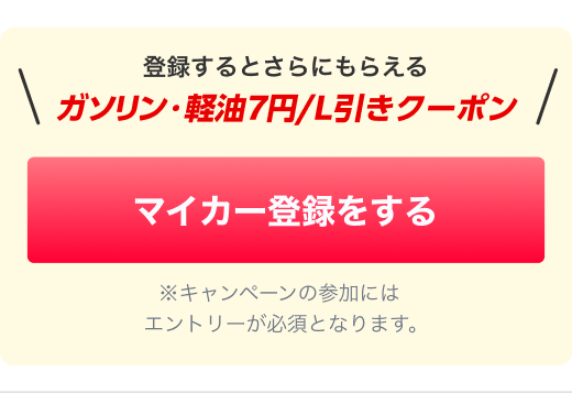 登録するとさらにもらえるガソリン・軽油7円/L引きクーポン《マイカー登録をする》※キャンペーンの参加にはエントリーが必須となります。