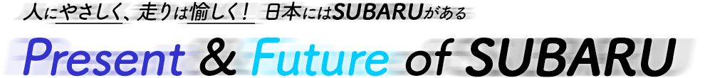 人にやさしく、走りは愉しく！ 日本にはSUBARUがある Present & Future of SUBARU