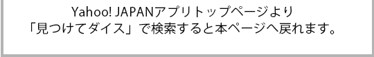 Yahoo! JAPANアプリトップページより「見つけてダイス」で検索すると本ページへ戻れます。