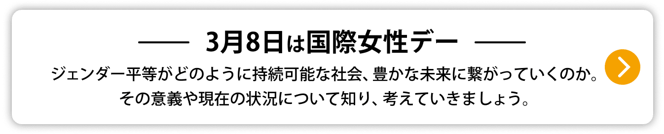 3月8日は国際女性デー ジェンダー平等がどのように持続可能な社会、豊かな未来に繋がっていくのか。その意義や現在の状況について知り、考えていきましょう。