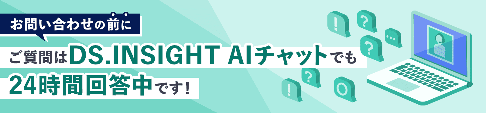 お問い合わせの前に…ご質問はDS.INSIGHT AIチャットでも24時間回答中です！