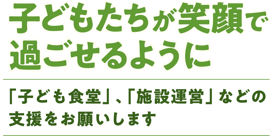 子どもたちが笑顔で過ごせるように 「子ども食堂」、「施設運営」などの支援をお願いします