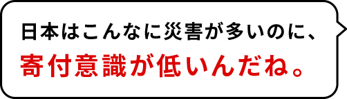 日本はこんなに災害が多いのに、寄付意識が低いんだね。