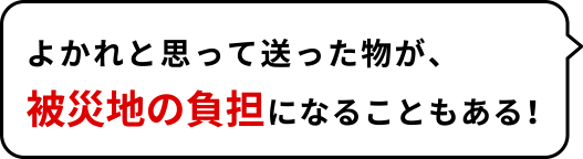 よかれと思って送った物が、被災地の負担になることもある!