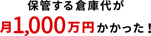 保管する倉庫代が月1,000万円かかった!