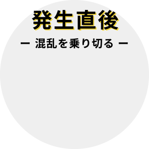 発生直後 混乱を乗り切る
