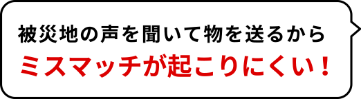 被災地の声を聞いて物を送るからミスマッチが起こりにくい!