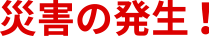 災害の発生!
