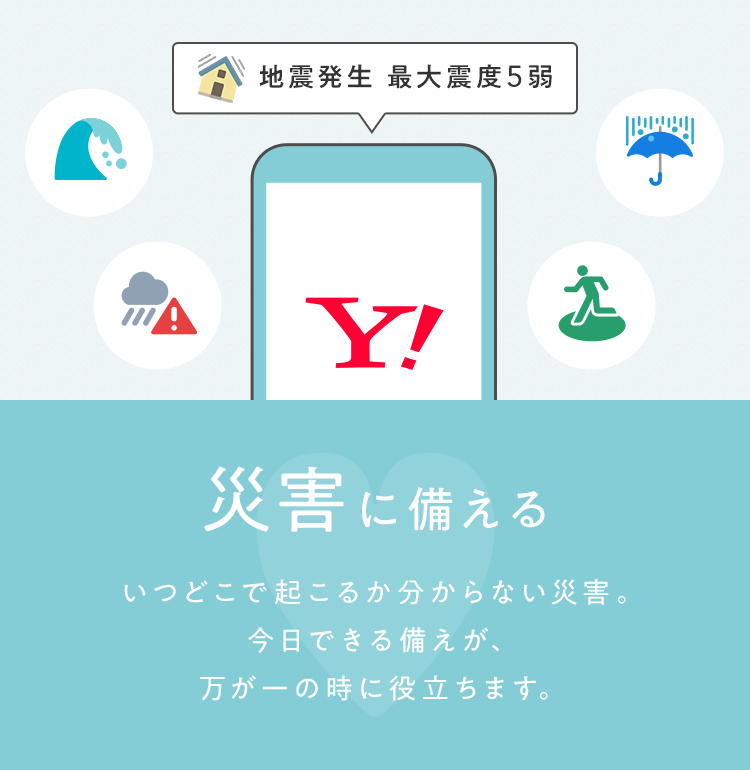 災害に備える いつどこで起こるか分からない災害。今日できる備えが、万が一の時に役立ちます。