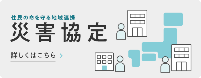 住民の命を守る地域連携 災害協定 詳しくはこちら