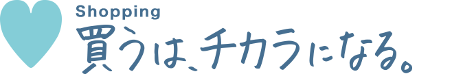 Shopping 買うは、チカラになる。