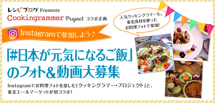 レシピブログ Presents Cookingrammer Project コラボ企画 Instagramで参加しよう♪ 「#日本が元気になるご飯」のフォト&動画大募集 Instagramでお料理フォトを楽しむ「クッキングラマー・プロジェクト」と、東北エールマーケットが初コラボ！ 人気クッキングラマーも、東北食材を使ったお料理フォトで参加！
