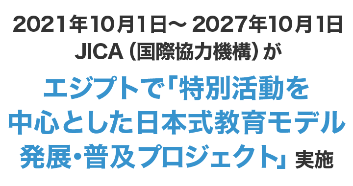 2021年10月1日～2027年10月1日JICA（国際協力機構）がエジプトで「特別活動を中心とした日本式教育モデル発展・普及プロジェクト」を実施