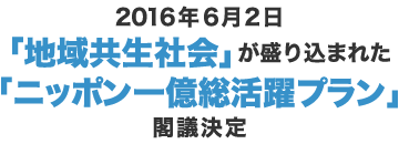 2016年6月2日「地域共生社会」が盛り込まれた「ニッポン一億総活躍プラン」閣議決定