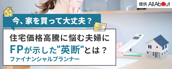 「今、家を買って大丈夫？」住宅価格高騰に悩む夫婦にFPが示した英断とは - Yahoo!ファイナンス