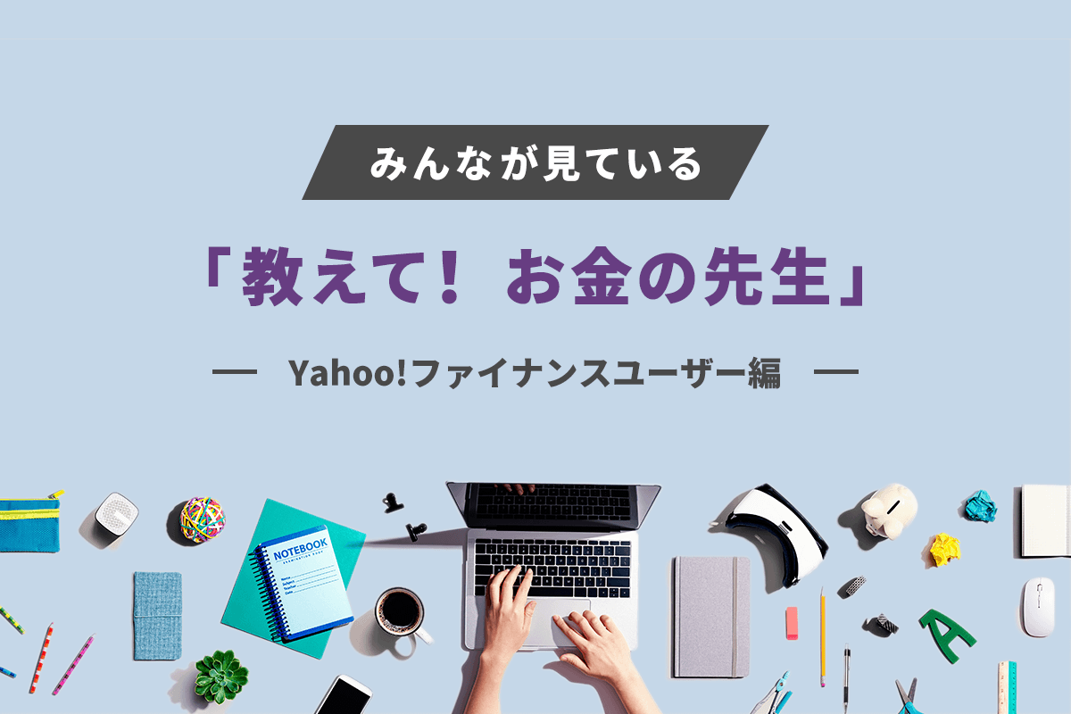 みんなが見ている「教えて！　お金の先生」ピックアップ　〜Yahoo!ファイナンスユーザー編〜