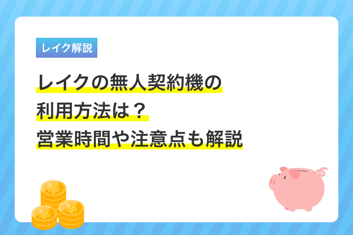 レイクの無人契約機の利用方法は？　営業時間や注意点も解説