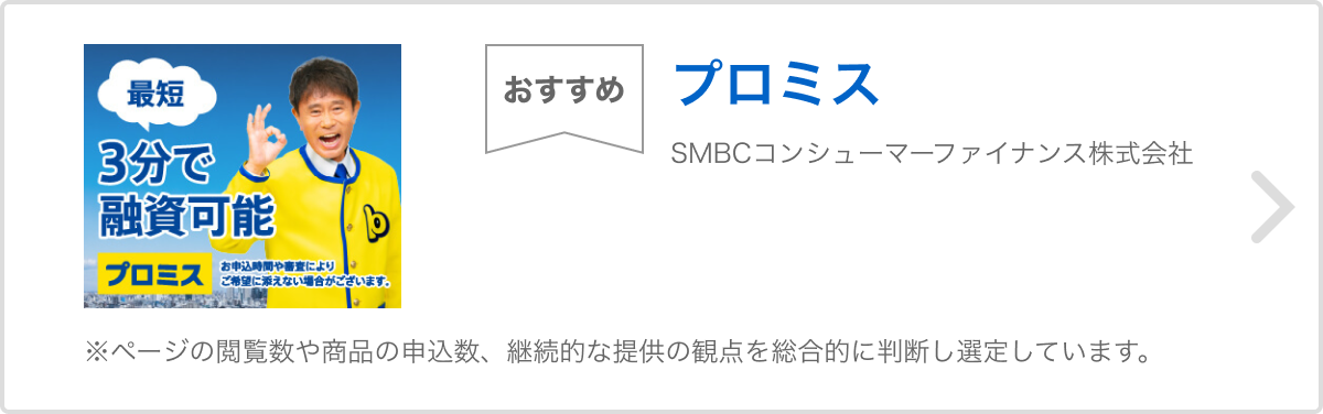 おすすめ プロミス SMBCコンシューマーファイナンス株式会社 ※ページの閲覧数や商品の申込数、継続的な提供の観点を総合的に判断し選定しています。