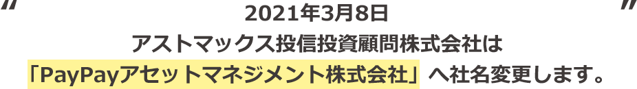 2021年3月8日アストマックス投信投資顧問株式会社は「PayPayアセットマネジメント株式会社」へ社名変更します。