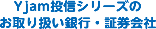 Yjam投信シリーズのお取り扱い銀行・証券会社